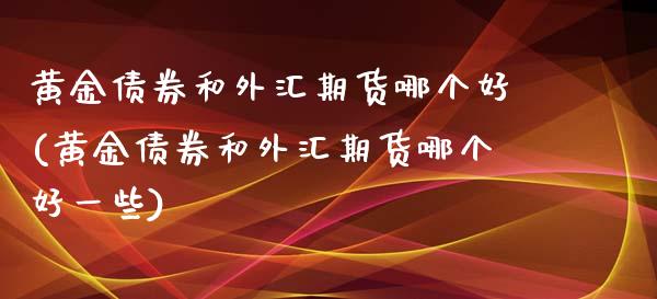 黄金债券和外汇期货哪个好(黄金债券和外汇期货哪个好一些)_https://www.xmqjcw.com_基金理财_第1张
