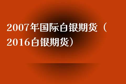 2007年国际白银期货（2016白银期货）_https://www.xmqjcw.com_期货投资_第1张