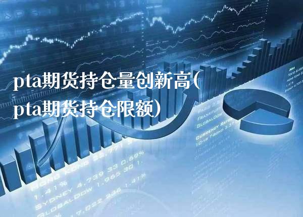 pta期货持仓量创新高(pta期货持仓限额)_https://www.xmqjcw.com_期货直播室_第1张