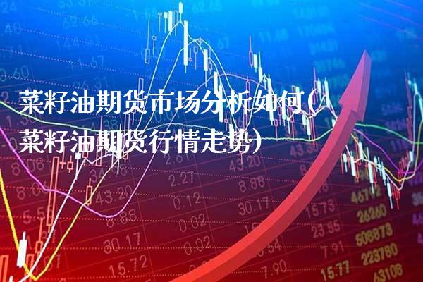 菜籽油期货市场分析如何(菜籽油期货行情走势)_https://www.xmqjcw.com_基金理财_第1张