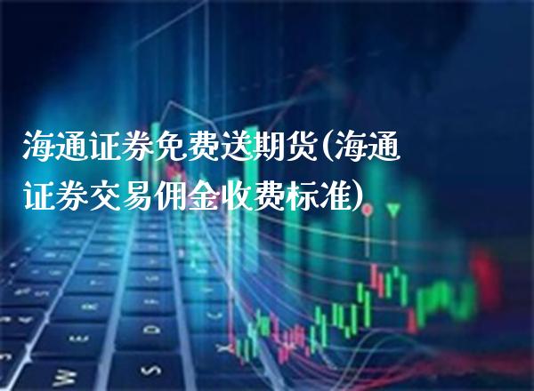 海通证券免费送期货(海通证券交易佣金收费标准)_https://www.xmqjcw.com_期货百科_第1张