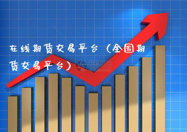 在线期货交易平台（全国期货交易平台）_https://www.xmqjcw.com_期货直播室_第1张