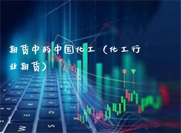 期货中的中国化工（化工行业期货）_https://www.xmqjcw.com_期货投资_第1张