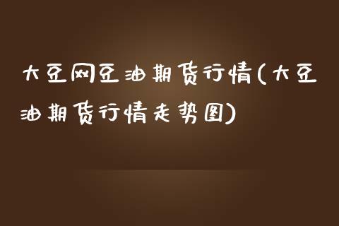 大豆网豆油期货行情(大豆油期货行情走势图)_https://www.xmqjcw.com_期货百科_第1张
