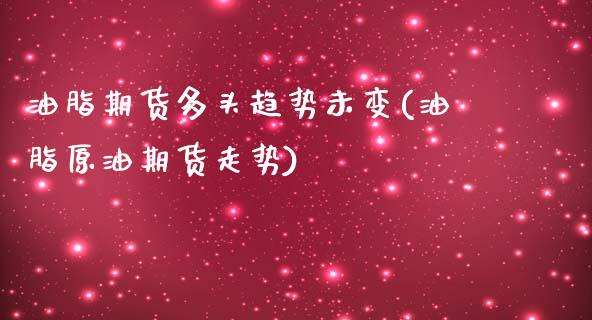 油脂期货多头趋势未变(油脂原油期货走势)_https://www.xmqjcw.com_期货百科_第1张