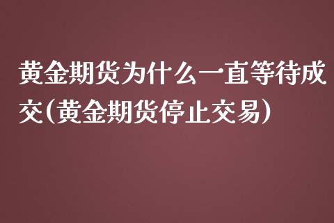 黄金期货为什么一直等待成交(黄金期货停止交易)_https://www.xmqjcw.com_期货百科_第1张