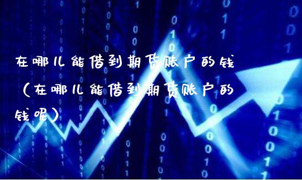 在哪儿能借到期货账户的钱（在哪儿能借到期货账户的钱呢）_https://www.xmqjcw.com_期货开户_第1张