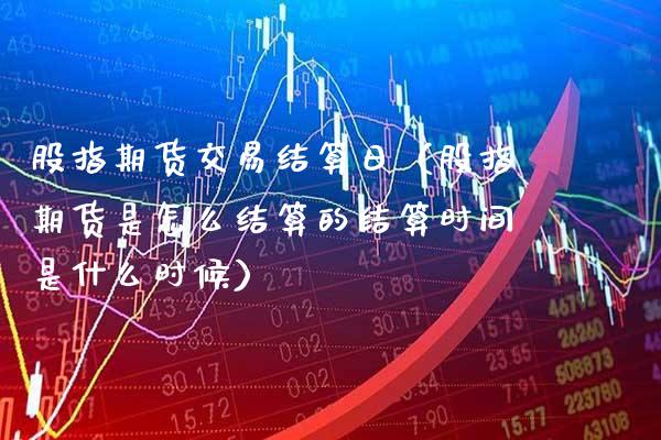 股指期货交易结算日（股指期货是怎么结算的结算时间是什么时候）_https://www.xmqjcw.com_期货直播室_第1张