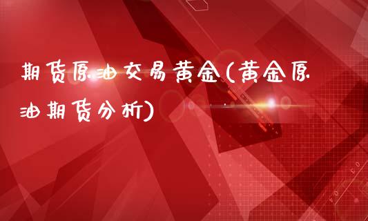 期货原油交易黄金(黄金原油期货分析)_https://www.xmqjcw.com_期货百科_第1张