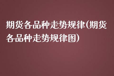 期货各品种走势规律(期货各品种走势规律图)_https://www.xmqjcw.com_期货投资_第1张