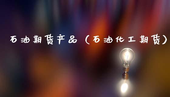 石油期货产品（石油化工期货）_https://www.xmqjcw.com_期货行情_第1张