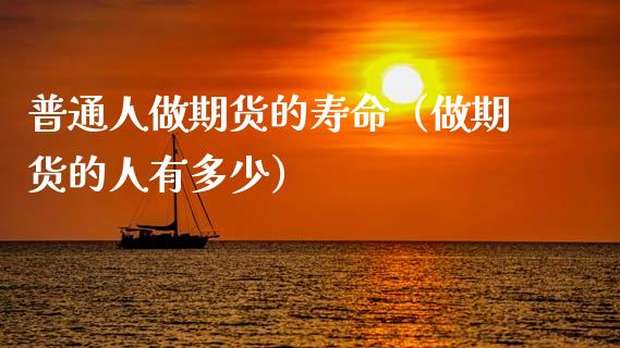 普通人做期货的寿命（做期货的人有多少）_https://www.xmqjcw.com_期货行情_第1张