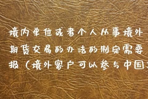 境内单位或者个人从事境外期货交易的办法的制定需要报（境外客户可以参与中国期货市场哪些期货品种交易?）_https://www.xmqjcw.com_期货行情_第1张