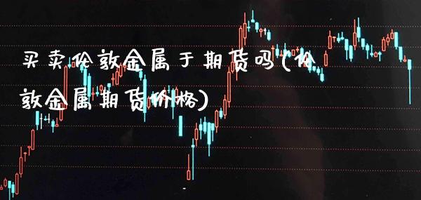 买卖伦敦金属于期货吗(伦敦金属期货价格)_https://www.xmqjcw.com_期货开户_第1张