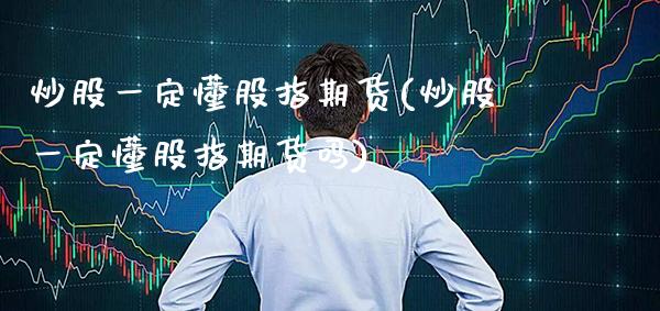 炒股一定懂股指期货(炒股一定懂股指期货吗)_https://www.xmqjcw.com_期货直播室_第1张