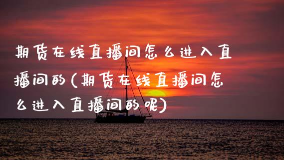 期货在线直播间怎么进入直播间的(期货在线直播间怎么进入直播间的呢)_https://www.xmqjcw.com_期货百科_第1张