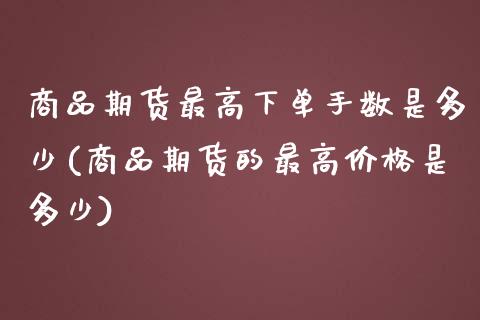 商品期货最高下单手数是多少(商品期货的最高价格是多少)_https://www.xmqjcw.com_期货百科_第1张