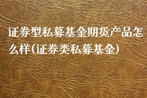 证券型私募基金期货产品怎么样(证券类私募基金)_https://www.xmqjcw.com_期货投资_第1张