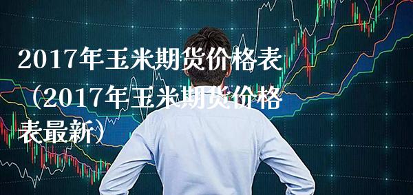 2017年玉米期货价格表（2017年玉米期货价格表最新）_https://www.xmqjcw.com_期货直播室_第1张