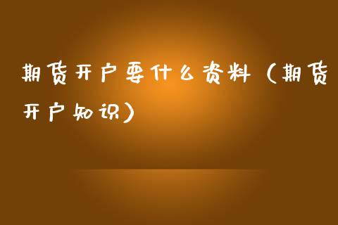 期货开户要什么资料（期货开户知识）_https://www.xmqjcw.com_期货行情_第1张