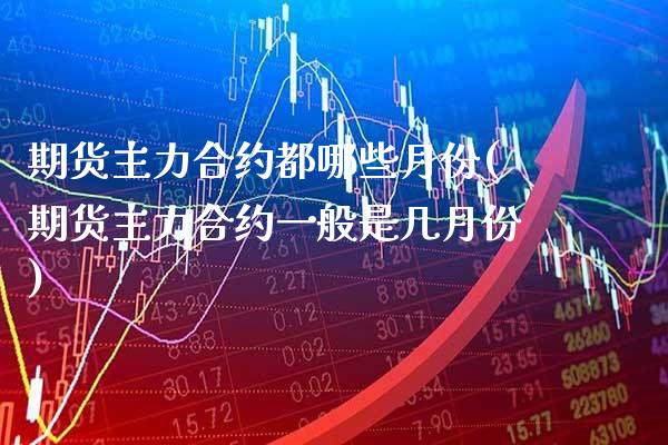 期货主力合约都哪些月份(期货主力合约一般是几月份)_https://www.xmqjcw.com_期货直播室_第1张
