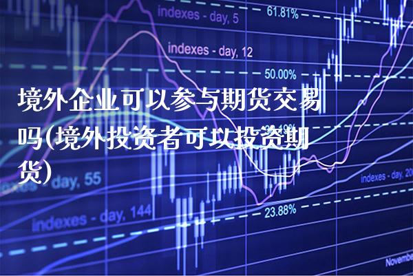 境外企业可以参与期货交易吗(境外投资者可以投资期货)_https://www.xmqjcw.com_股票投资_第1张
