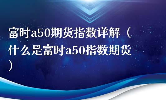 富时a50期货指数详解（什么是富时a50指数期货）_https://www.xmqjcw.com_期货投资_第1张