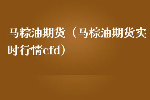 马粽油期货（马棕油期货实时行情cfd）_https://www.xmqjcw.com_期货投资_第1张