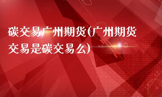 碳交易广州期货(广州期货交易是碳交易么)_https://www.xmqjcw.com_期货百科_第1张