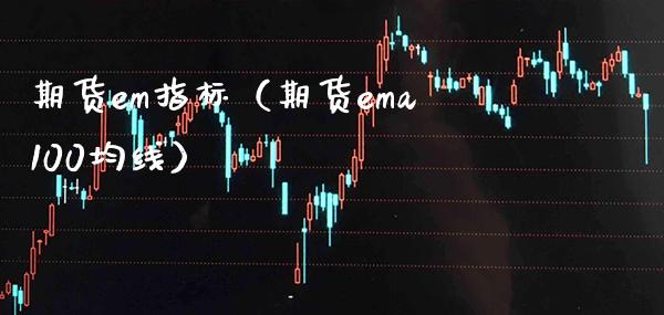 期货em指标（期货ema100均线）_https://www.xmqjcw.com_期货直播室_第1张