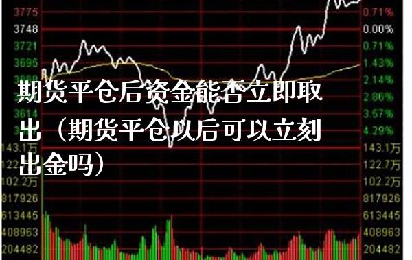 期货平仓后资金能否立即取出（期货平仓以后可以立刻出金吗）_https://www.xmqjcw.com_期货投资_第1张