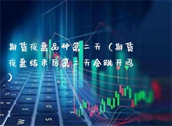 期货夜盘品种第二天（期货夜盘结束后第二天会跳开吗）_https://www.xmqjcw.com_期货直播室_第1张