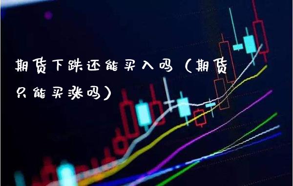 期货下跌还能买入吗（期货只能买涨吗）_https://www.xmqjcw.com_期货直播室_第1张
