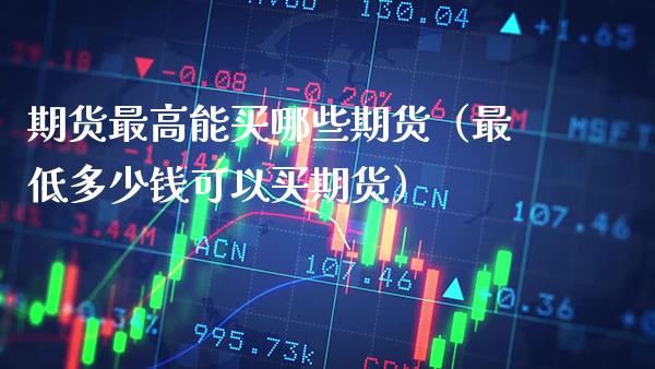 期货最高能买哪些期货（最低多少钱可以买期货）_https://www.xmqjcw.com_期货行情_第1张