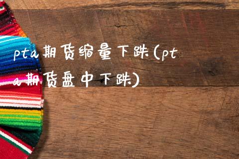 pta期货缩量下跌(pta期货盘中下跌)_https://www.xmqjcw.com_期货百科_第1张