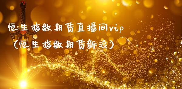 恒生指数期货直播间vip（恒生指数期货新浪）_https://www.xmqjcw.com_期货行情_第1张