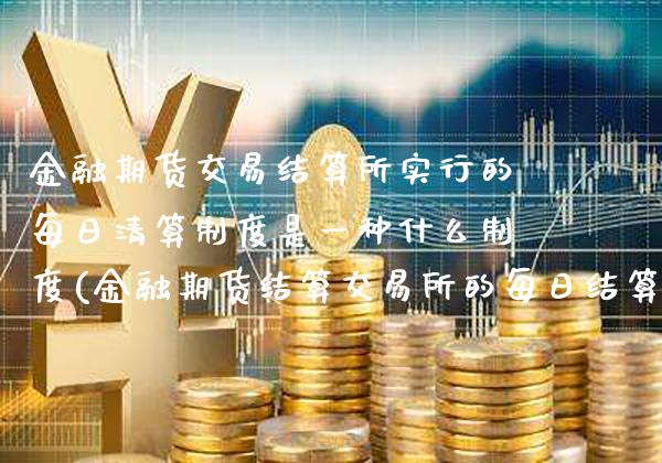 金融期货交易结算所实行的每日清算制度是一种什么制度(金融期货结算交易所的每日结算制度属于)_https://www.xmqjcw.com_期货开户_第1张
