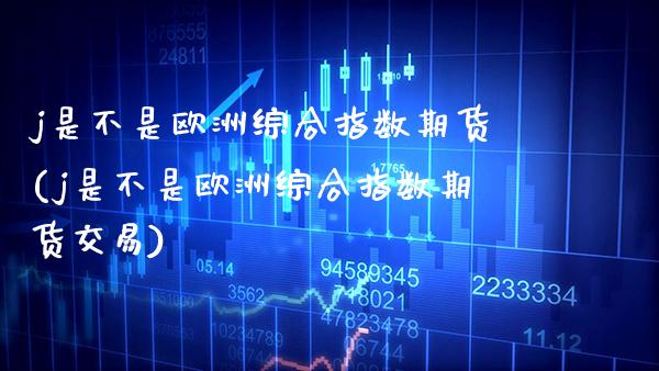 j是不是欧洲综合指数期货(j是不是欧洲综合指数期货交易)_https://www.xmqjcw.com_期货行情_第1张