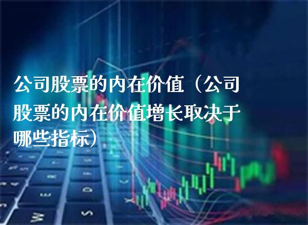 公司股票的内在价值（公司股票的内在价值增长取决于哪些指标）_https://www.xmqjcw.com_股票投资_第1张