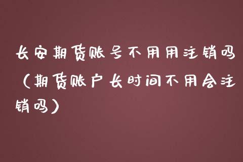 长安期货账号不用用注销吗（期货账户长时间不用会注销吗）_https://www.xmqjcw.com_期货直播室_第1张