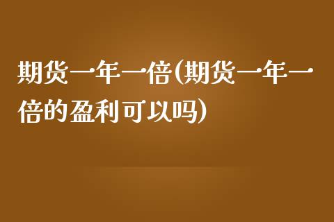 期货一年一倍(期货一年一倍的盈利可以吗)_https://www.xmqjcw.com_期货直播室_第1张