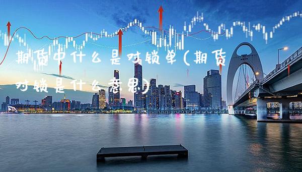 期货中什么是对锁单(期货对锁是什么意思)_https://www.xmqjcw.com_期货直播室_第1张