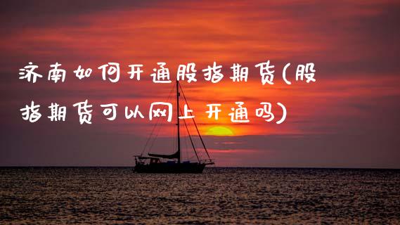 济南如何开通股指期货(股指期货可以网上开通吗)_https://www.xmqjcw.com_期货百科_第1张