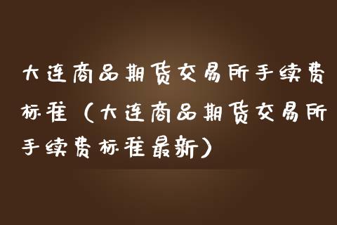大连商品期货交易所手续费标准（大连商品期货交易所手续费标准最新）_https://www.xmqjcw.com_期货投资_第1张