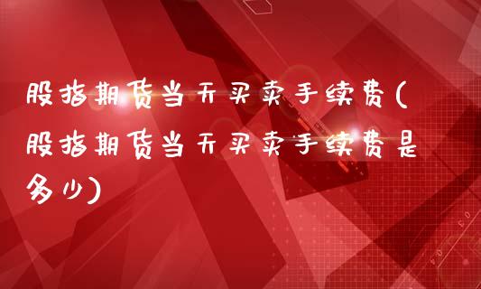 股指期货当天买卖手续费(股指期货当天买卖手续费是多少)_https://www.xmqjcw.com_期货投资_第1张