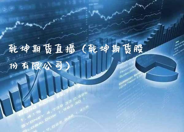乾坤期货直播（乾坤期货股份有限公司）_https://www.xmqjcw.com_期货直播室_第1张