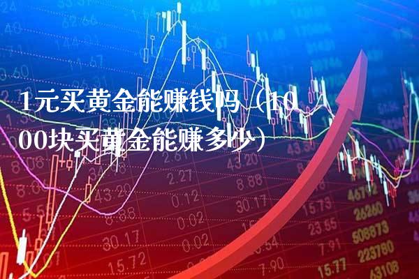 1元买黄金能赚钱吗（1000块买黄金能赚多少）_https://www.xmqjcw.com_期货行情_第1张