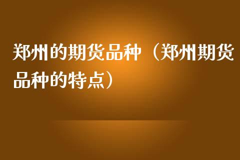 郑州的期货品种（郑州期货品种的特点）_https://www.xmqjcw.com_期货直播室_第1张