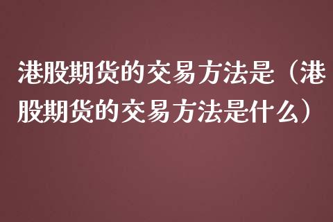 港股期货的交易方法是（港股期货的交易方法是什么）_https://www.xmqjcw.com_期货行情_第1张