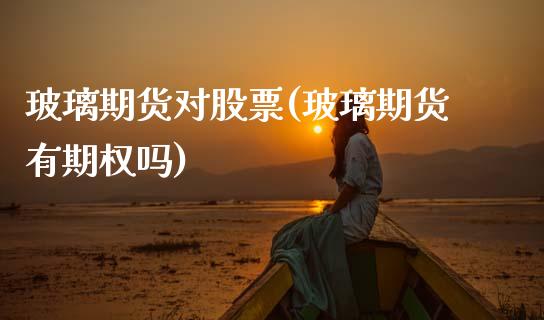 玻璃期货对股票(玻璃期货有期权吗)_https://www.xmqjcw.com_期货百科_第1张
